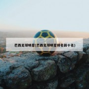 巴西足球明星(巴西足球明星排名前十名)