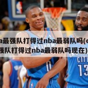 cba最强队打得过nba最弱队吗(cba最强队打得过nba最弱队吗现在)