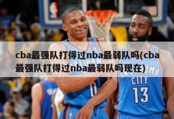 cba最强队打得过nba最弱队吗(cba最强队打得过nba最弱队吗现在)