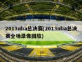 2013nba总决赛(2013nba总决赛全场录像回放)