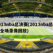 2013nba总决赛(2013nba总决赛全场录像回放)