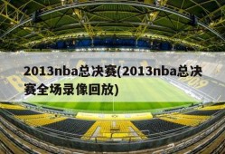 2013nba总决赛(2013nba总决赛全场录像回放)