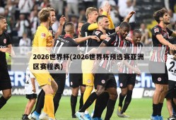 2026世界杯(2026世界杯预选赛亚洲区赛程表)