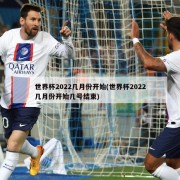 世界杯2022几月份开始(世界杯2022几月份开始几号结束)