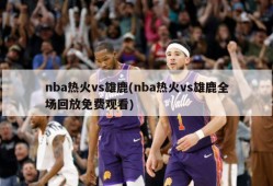 nba热火vs雄鹿(nba热火vs雄鹿全场回放免费观看)