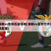 曼联vs奥林匹亚科斯(曼联vs亚特兰大比赛直播)