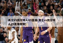 勇士VS凯尔特人G5直播(勇士vs凯尔特人g5直播视频)