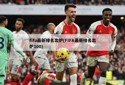 fifa最新排名出炉(FIFA最新排名出炉100)